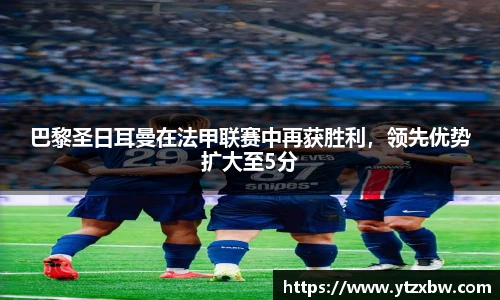 巴黎圣日耳曼在法甲联赛中再获胜利，领先优势扩大至5分