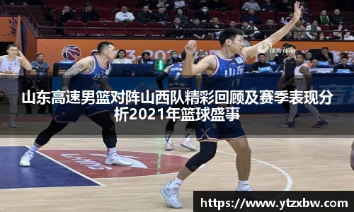 山东高速男篮对阵山西队精彩回顾及赛季表现分析2021年篮球盛事