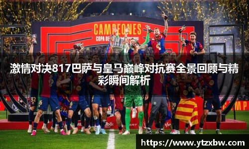 激情对决817巴萨与皇马巅峰对抗赛全景回顾与精彩瞬间解析