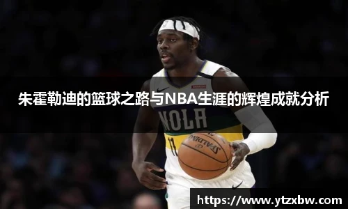 朱霍勒迪的篮球之路与NBA生涯的辉煌成就分析
