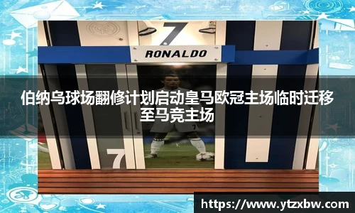伯纳乌球场翻修计划启动皇马欧冠主场临时迁移至马竞主场