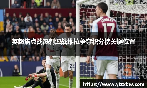 英超焦点战热刺迎战维拉争夺积分榜关键位置