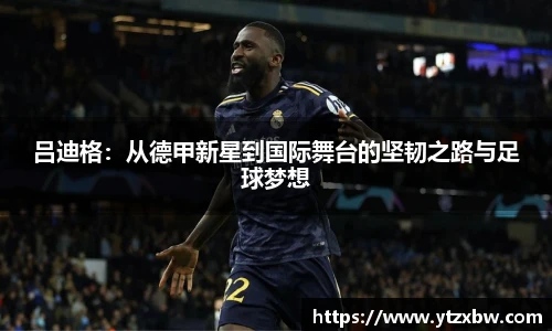 吕迪格：从德甲新星到国际舞台的坚韧之路与足球梦想